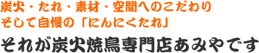 炭火・たれ・素材・空間へのこだわり、そして自慢の「にんにくたれ」。それが炭火焼鳥専門店あみやです